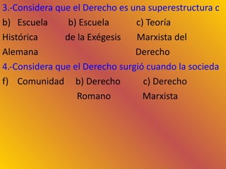 3.-Considera que el Derecho es una superestructura construida sobre una base económica: Escuela  b) Escuela  c) Teoría Histórica  de la Exégesis  Marxista del Alemana  Derecho 4.-Considera que el Derecho surgió cuando la sociedad se dividió en clases y desaparecerá cuando termine la división clasista de la sociedad: Comunidad  b) Derecho  c) Derecho Romano  Marxista 