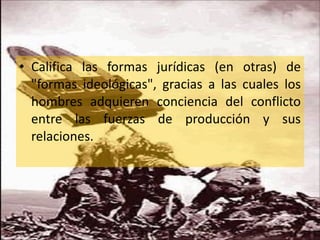 Califica las formas jurídicas (en otras) de "formas ideológicas", gracias a las cuales los hombres adquieren conciencia del conflicto entre las fuerzas de producción y sus relaciones. 