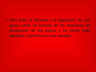 Para Marx el Derecho y la legislación de una época están en función de las relaciones de producción de esa época, y no existe nada absoluto y definitivo en ese sentido.   