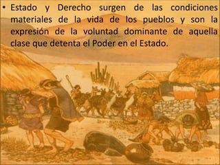 Estado y Derecho surgen de las condiciones materiales de la vida de los pueblos y son la expresión de la voluntad dominante de aquella clase que detenta el Poder en el Estado. 