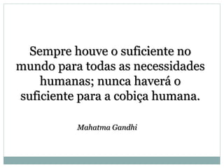 Sempre houve o suficiente no 
mundo para todas as necessidades 
humanas; nunca haverá o 
suficiente para a cobiça humana. 
Mahatma Gandhi 

