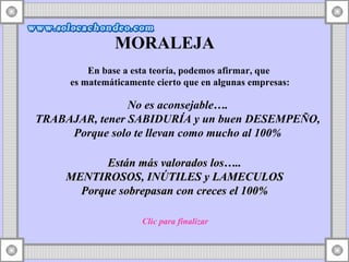 En base a esta teoría, podemos afirmar, que  es matemáticamente cierto que en algunas empresas: MORALEJA Están más valorados los….. MENTIROSOS, INÚTILES y LAMECULOS Porque sobrepasan con creces el 100% No es aconsejable…. TRABAJAR, tener SABIDURÍA y un buen DESEMPEÑO, Porque solo te llevan como mucho al 100% Clic para finalizar 