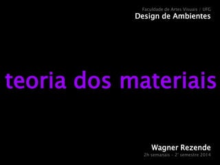 teoria dos materiais 
Wagner Rezende 
2h semanais – 2° semestre 2014 
Faculdade de Artes Visuais / UFG 
Design de Ambientes  