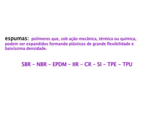 espumas: polímeros que, sob ação mecânica, térmica ou química, 
podem ser expandidos formando plásticos de grande flexibilidade e 
baixíssima densidade. 
SBR – NBR – EPDM – IIR – CR – SI – TPE - TPU 
 