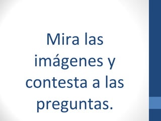 Mira las
imágenes y
contesta a las
preguntas.
 