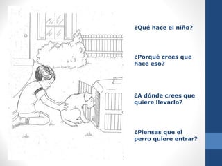 ¿Qué hace el niño?
¿Porqué crees que
hace eso?
¿A dónde crees que
quiere llevarlo?
¿Piensas que el
perro quiere entrar?
 