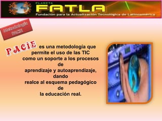 MetodologíaPACIE          es una metodología quepermite el uso de las TICcomo un soporte a los procesos deaprendizaje y autoaprendizaje, dandorealce al esquema pedagógico dela educación real.