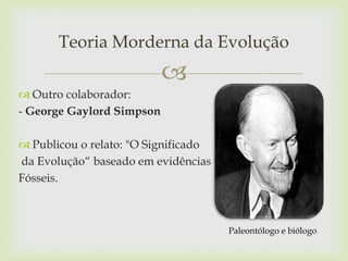 Teoria Morderna da Evolução


 Outro colaborador:
- George Gaylord Simpson
 Publicou o relato: "O Significado
da Evolução“ baseado em evidências
Fósseis.

Paleontólogo e biólogo

 