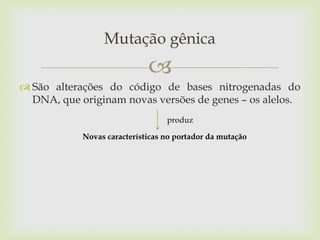 Mutação gênica


 São alterações do código de bases nitrogenadas do
DNA, que originam novas versões de genes – os alelos.
produz

Novas características no portador da mutação

 