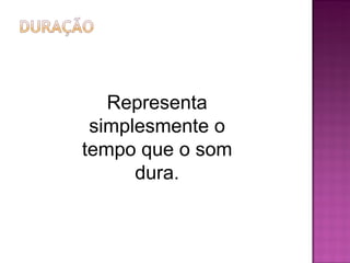 Representa simplesmente o tempo que o som dura. 