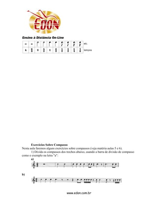Exercícios Sobre Compasso
Nesta aula faremos alguns exercícios sobre compassos (veja matéria aulas 5 e 6).
       1) Divida os compassos dos trechos abaixo, usando a barra de divisão de compasso
como o exemplo na letra "a":
       a)



b)




                                  www.edon.com.br
 