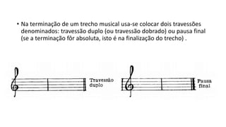 • Na terminação de um trecho musical usa-se colocar dois travessões
denominados: travessão duplo (ou travessão dobrado) ou pausa final
(se a terminação fôr absoluta, isto é na finalização do trecho) .
 