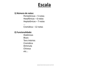 1) Número de notas:
Pentatônicas – 5 notas
Hexafônicas – 6 notas
Heptatônicas – 7 notas
...
Cromática – 12 notas
2) Funcionalidade:
Diatônicas
Blues
Tons Inteiros
Cromática
Diminuta
Chinesa
etc...
Escala
www.teoriamusical.com.br
 