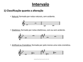 Intervalo
1)	Classificação	quanto	a	alteração
• Natural: formado	por	notas	naturais,	sem	acidente.
• Diatônico: formado	por	notas	diatônicas,	com	ou	sem	acidente.
• Artificial	ou	Cromático: formado	por	pelo	menos	uma	nota	cromática.
www.teoriamusical.com.br
 
