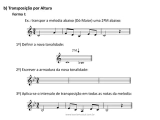 b)	Transposição	por	Altura
Ex.:	transpor	a	melodia	abaixo	(Dó	Maior)	uma	2ªM	abaixo:
Forma	I:
1º)	Definir	a	nova	tonalidade:
2º)	Escrever	a	armadura	da	nova	tonalidade:
3º)	Aplica-se	o	intervalo	de	transposição	em	todas	as	notas	da	melodia:
www.teoriamusical.com.br
 