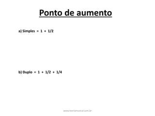 Ponto	de	aumento
a)	Simples		=		1		+		1/2	
b)	Duplo		=		1		+		1/2		+		1/4
www.teoriamusical.com.br
 