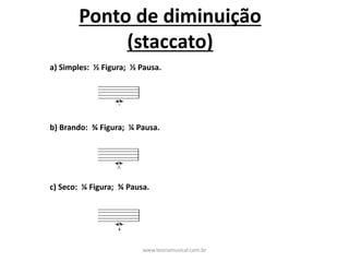 Ponto	de	diminuição
(staccato)
a)	Simples:		½	Figura;		½	Pausa.
b)	Brando:		¾	Figura;		¼	Pausa.
c)	Seco:		¼	Figura;		¾	Pausa.
www.teoriamusical.com.br
 