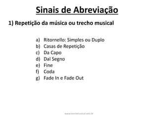Sinais	de	Abreviação
1)	Repetição	da	música	ou	trecho	musical
a) Ritornello:	Simples	ou	Duplo
b) Casas	de	Repetição
c) Da	Capo
d) Dal	Segno
e) Fine
f) Coda
g) Fade	In	e	Fade	Out
www.teoriamusical.com.br
 