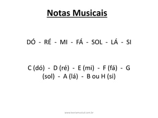 Notas	Musicais
DÓ		- RÉ		- MI		- FÁ		- SOL		- LÁ		- SI
C	(dó)		- D	(ré)		- E	(mi)		- F	(fá)		- G	
(sol)		- A	(lá)		- B	ou	H	(si)	
www.teoriamusical.com.br
 