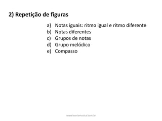2)	Repetição	de	figuras
a) Notas	iguais:	ritmo	igual	e	ritmo	diferente
b) Notas	diferentes
c) Grupos	de	notas
d) Grupo	melódico
e) Compasso
www.teoriamusical.com.br
 