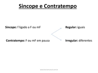Sincope	e	Contratempo
Sincope: f	ligado	a	F	ou	mF
Contratempo: F	ou	mF	em	pausa
Regular:	iguais
Irregular:	diferentes
www.teoriamusical.com.br
 