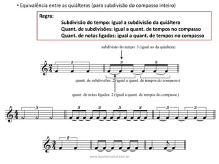 • Equivalência	entre	as	quiálteras	(para	subdivisão	do	compasso	inteiro)
Regra:	
Subdivisão	do	tempo:	igual	a	subdivisão	da	quiáltera
Quant.	de	subdivisões:	igual	a	quant.	de	tempos	no	compasso
Quant.	de	notas	ligadas:	igual	a	quant.	de	tempos	no	compasso
www.teoriamusical.com.br
 