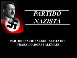 PARTIDO
NAZISTA
PARTIDO NACIONAL SOCIALISTA DOS
TRABALHADORES ALEMÃES
 
