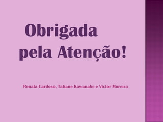 Obrigada
pela Atenção!
Renata Cardoso, Tatiane Kawanabe e Victor Moreira
 