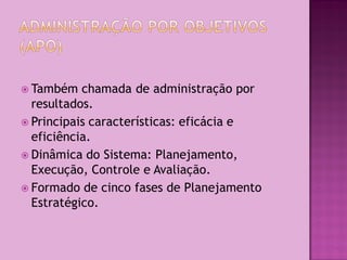  Também   chamada de administração por
  resultados.
 Principais características: eficácia e
  eficiência.
 Dinâmica do Sistema: Planejamento,
  Execução, Controle e Avaliação.
 Formado de cinco fases de Planejamento
  Estratégico.
 