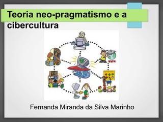 Teoria neo-pragmatismo e a
cibercultura
Fernanda Miranda da Silva Marinho
 