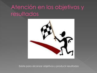 Existe para alcanzar objetivos y producir resultados
 