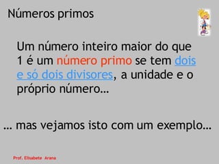 Números primos Um número inteiro maior do que 1 é um  número primo  se tem  dois e só dois divisores , a unidade e o próprio número… …  mas vejamos isto com um exemplo… Prof. Elisabete  Arana 