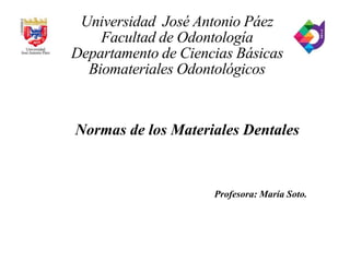 Universidad José Antonio Páez
Facultad de Odontología
Departamento de Ciencias Básicas
Biomateriales Odontológicos
Normas de los Materiales Dentales
Profesora: María Soto.
 