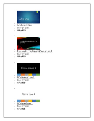 o
o Azul eléctrico
o PowerPoint
o GRATIS

o
o Estela de condensación oscuro 1
o PowerPoint
o GRATIS

o
o Oficina oscuro 1
o PowerPoint
o GRATIS

o
o Oficina claro 1
o PowerPoint
o GRATIS
 