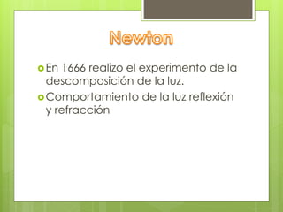 En 1666 realizo el experimento de la 
descomposición de la luz. 
Comportamiento de la luz reflexión 
y refracción 
 