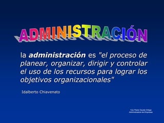 la administración es "el proceso de
planear, organizar, dirigir y controlar
el uso de los recursos para lograr los
objetivos organizacionales"
Idalberto Chiavenato

Yuly Paola Orjuela Ortega
Administradora de Empresas

 