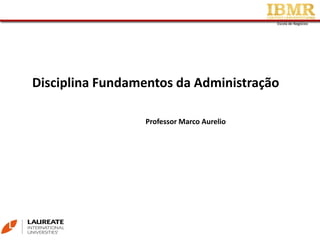 Escola de NegóciosEscola de Negócios
Disciplina Fundamentos da Administração
Professor Marco Aurelio
 