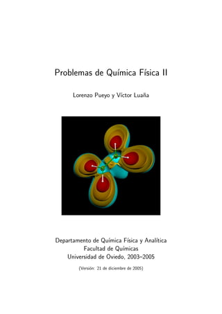 Problemas de Qu´ımica F´ısica II
Lorenzo Pueyo y V´ıctor Lua˜na
Departamento de Qu´ımica F´ısica y Anal´ıtica
Facultad de Qu´ımicas
Universidad de Oviedo, 2003–2005
(Versi´on: 21 de diciembre de 2005)
 