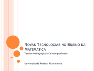 NOVAS TECNOLOGIAS NO ENSINO DA
MATEMÁTICA
Teorias Pedagógicas Contemporâneas
Universidade Federal Fluminense
 