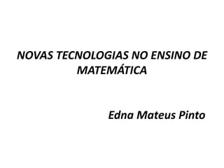 NOVAS TECNOLOGIAS NO ENSINO DE
MATEMÁTICA
Edna Mateus Pinto
 