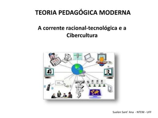 TEORIA PEDAGÓGICA MODERNA
A corrente racional-tecnológica e a
Cibercultura
Suelen Sant’ Ana - NTEM - UFF
 