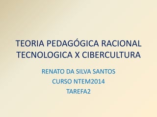TEORIA PEDAGÓGICA RACIONAL 
TECNOLOGICA X CIBERCULTURA 
RENATO DA SILVA SANTOS 
CURSO NTEM2014 
TAREFA2 
 