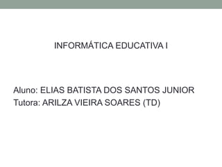 INFORMÁTICA EDUCATIVA I 
Aluno: ELIAS BATISTA DOS SANTOS JUNIOR 
Tutora: ARILZA VIEIRA SOARES (TD) 
 