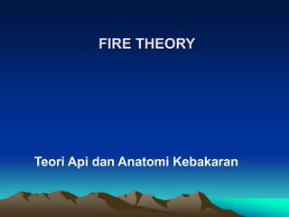 FIRE THEORY
Teori Api dan Anatomi Kebakaran
 