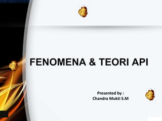 FENOMENA & TEORI API
Presented by :
Chandra Mukti S.M
 