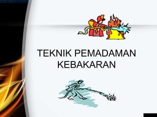 TEKNIK PEMADAMAN
KEBAKARAN
 