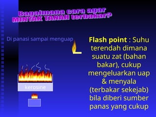 kerosine
Di panasi sampai menguap Flash point : Suhu
terendah dimana
suatu zat (bahan
bakar), cukup
mengeluarkan uap
& menyala
(terbakar sekejab)
bila diberi sumber
panas yang cukup
 