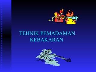 TEHNIK PEMADAMAN
KEBAKARAN
 