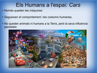 Els Humans a l'espai: Cars
● Només queden les màquines
● Segueixen el comportament i les costums humanes.
● No queden animals ni humans a la Terra, però la seva influència
persisteix
 