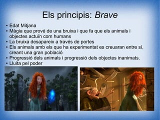 Els principis: Brave
● Edat Mitjana
● Màgia que prové de una bruixa i que fa que els animals i
objectes actuïn com humans
● La bruixa desapareix a través de portes
● Els animals amb els que ha experimentat es creuaran entre sí,
creant una gran població
● Progressió dels animals i progressió dels objectes inanimats.
● Lluita pel poder
 